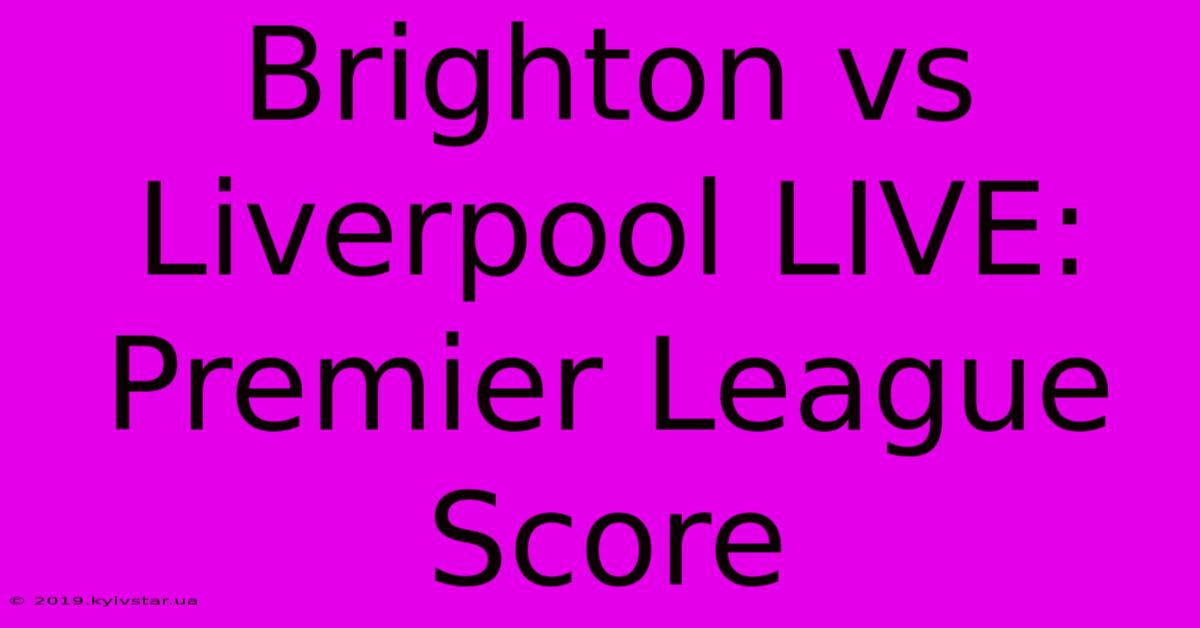 Brighton Vs Liverpool LIVE: Premier League Score