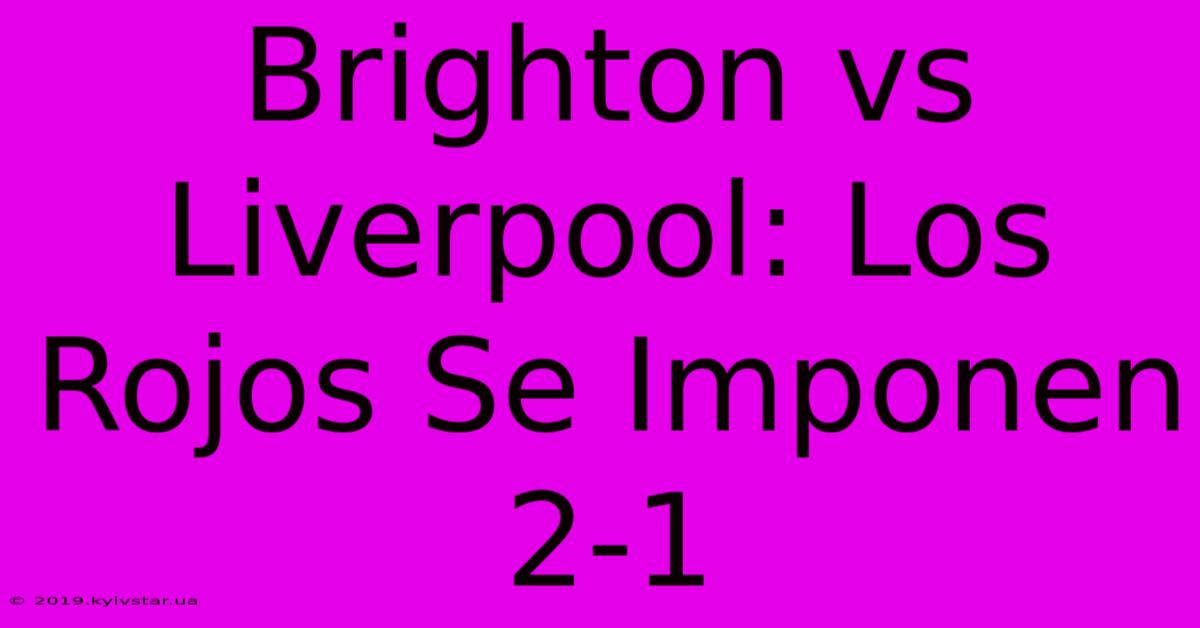 Brighton Vs Liverpool: Los Rojos Se Imponen 2-1 