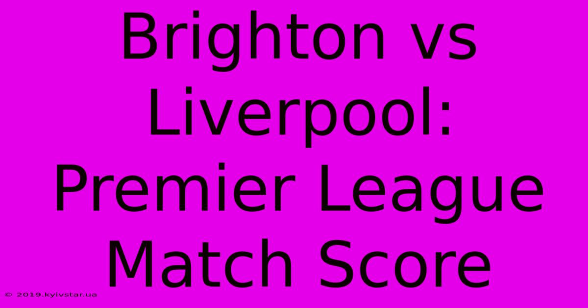 Brighton Vs Liverpool: Premier League Match Score