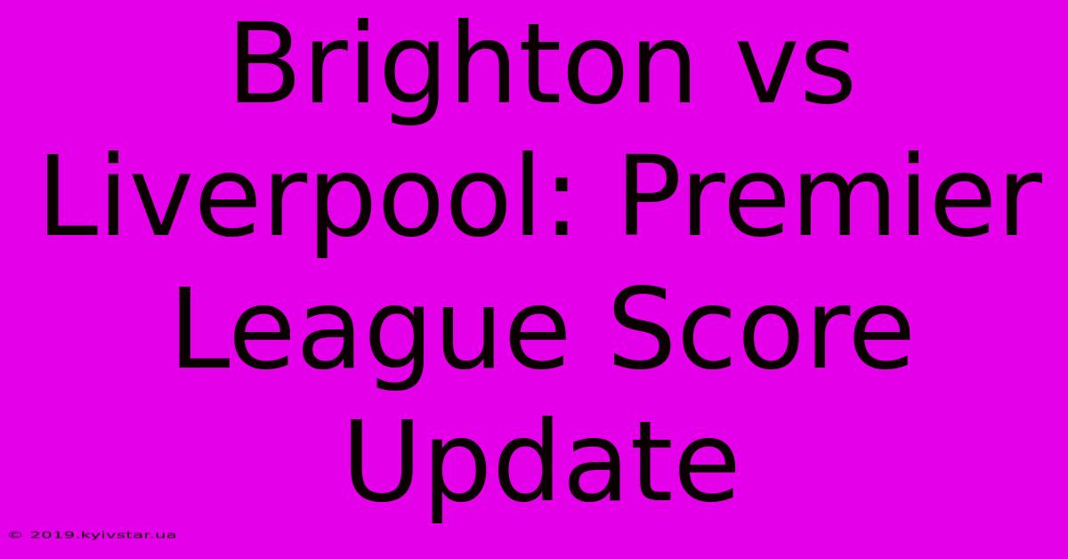 Brighton Vs Liverpool: Premier League Score Update 