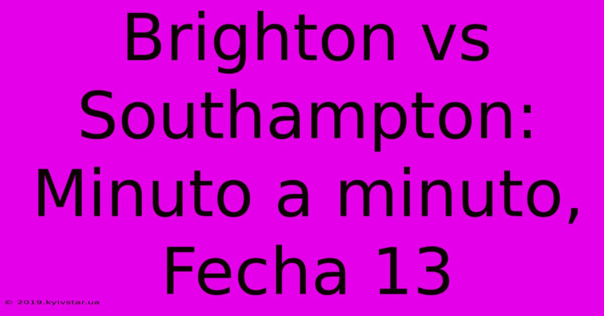 Brighton Vs Southampton: Minuto A Minuto, Fecha 13