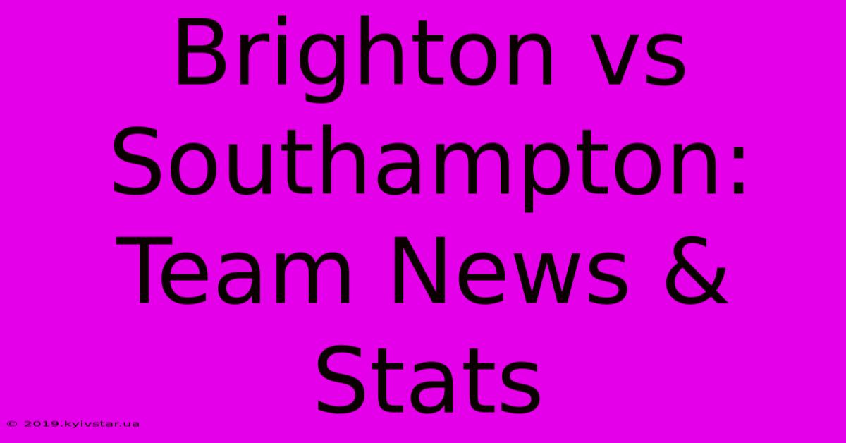 Brighton Vs Southampton: Team News & Stats