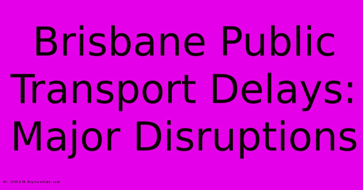 Brisbane Public Transport Delays: Major Disruptions