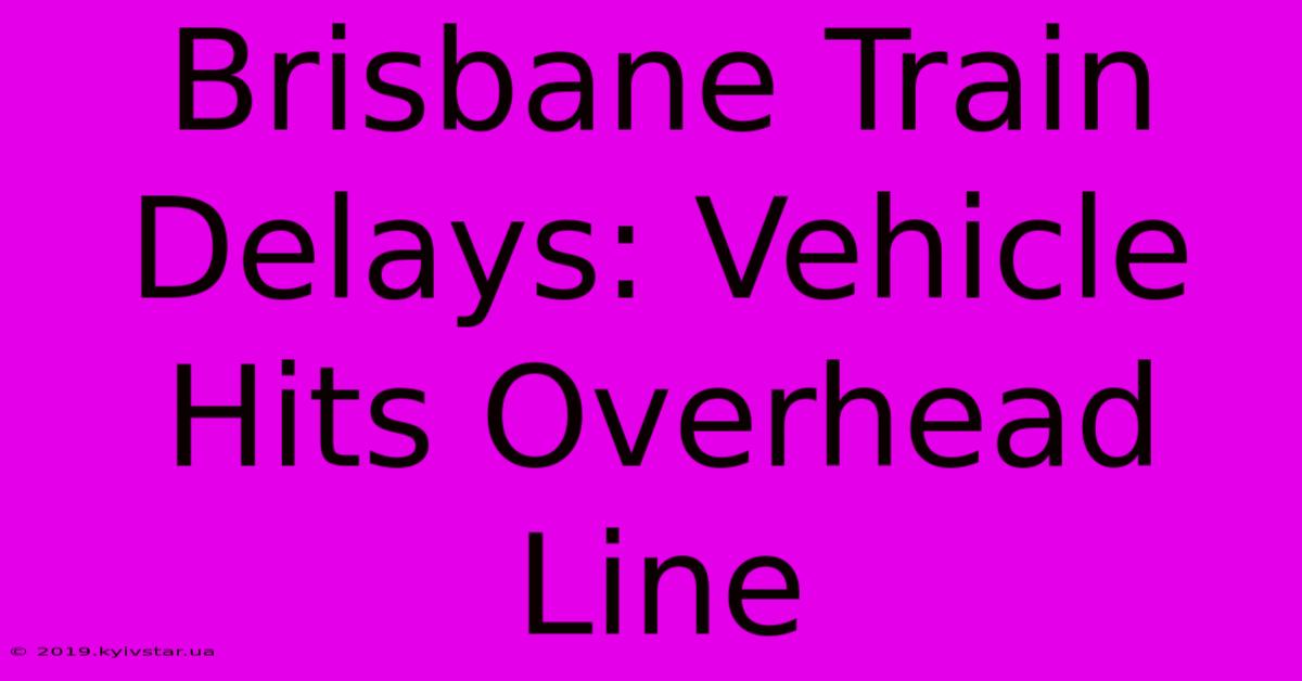 Brisbane Train Delays: Vehicle Hits Overhead Line