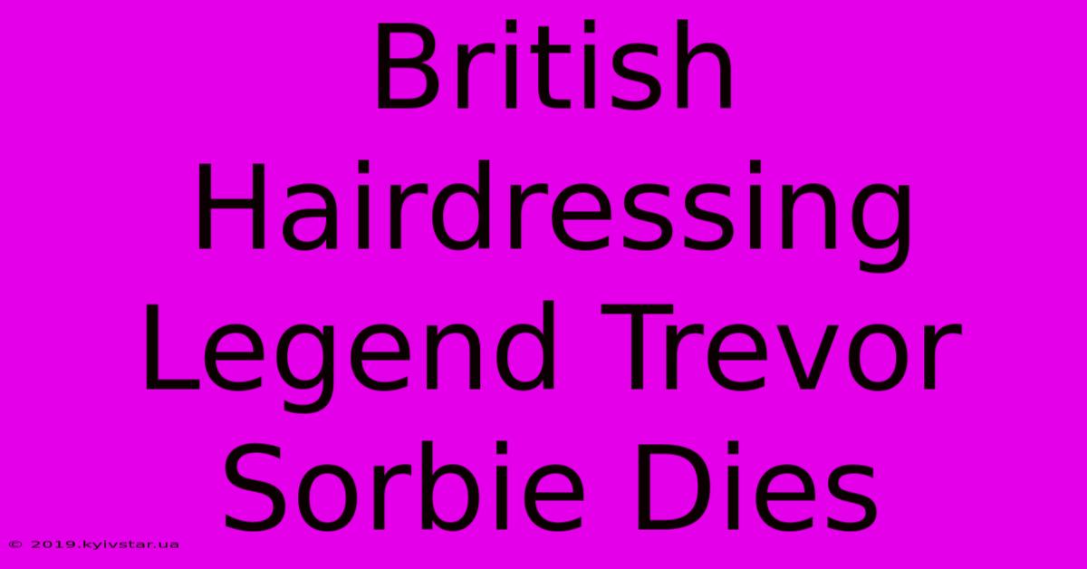 British Hairdressing Legend Trevor Sorbie Dies