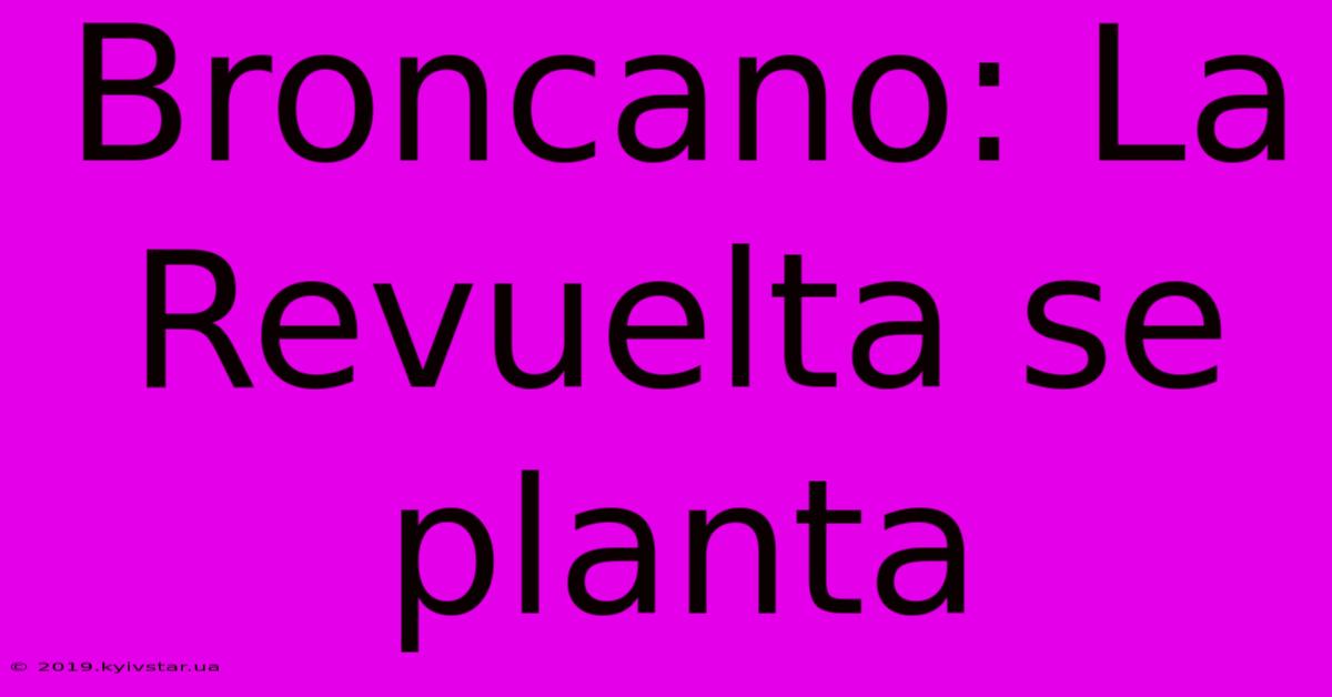 Broncano: La Revuelta Se Planta