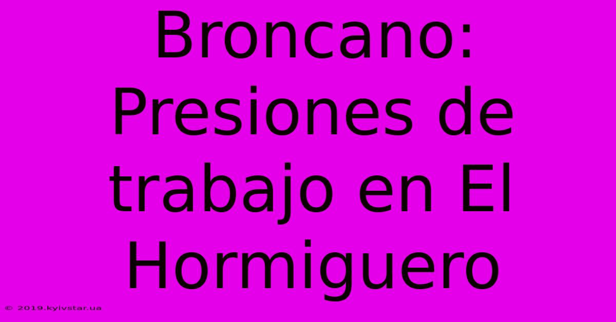 Broncano: Presiones De Trabajo En El Hormiguero