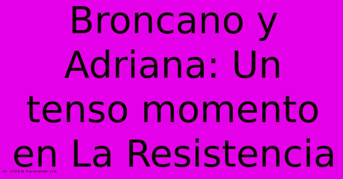 Broncano Y Adriana: Un Tenso Momento En La Resistencia