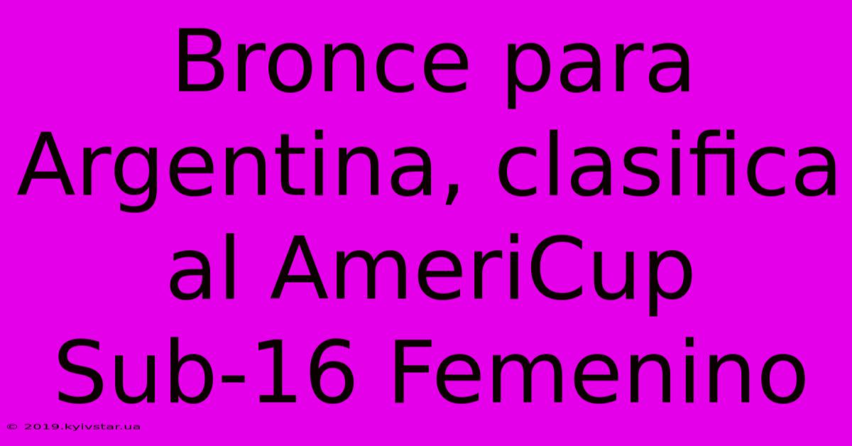 Bronce Para Argentina, Clasifica Al AmeriCup Sub-16 Femenino