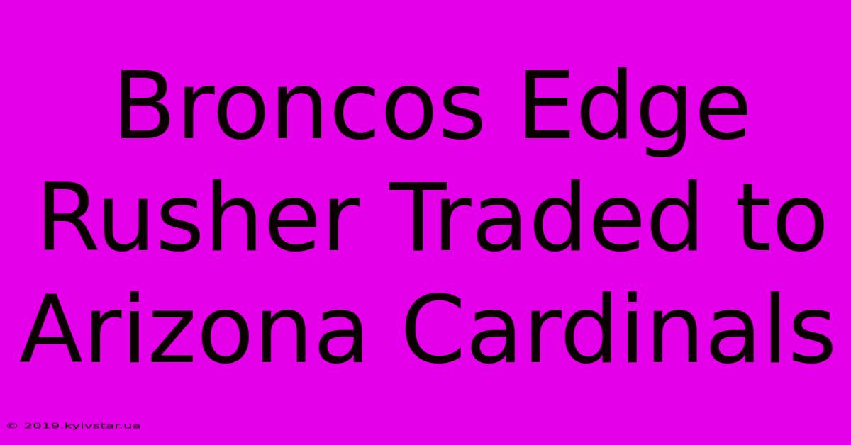 Broncos Edge Rusher Traded To Arizona Cardinals