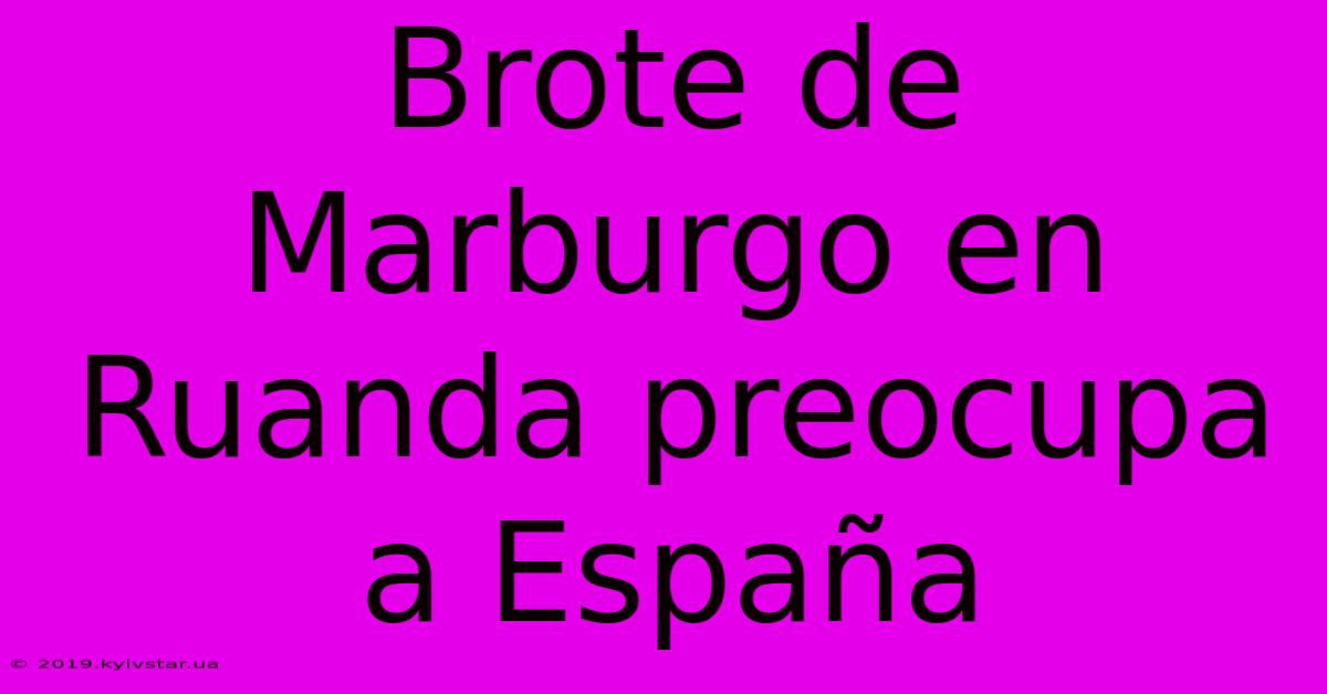 Brote De Marburgo En Ruanda Preocupa A España 