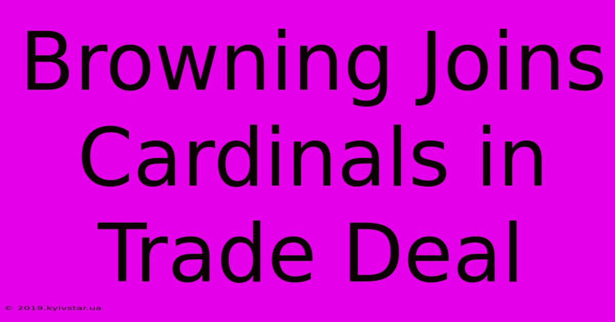 Browning Joins Cardinals In Trade Deal