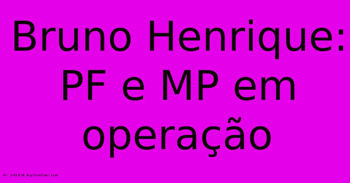 Bruno Henrique: PF E MP Em Operação