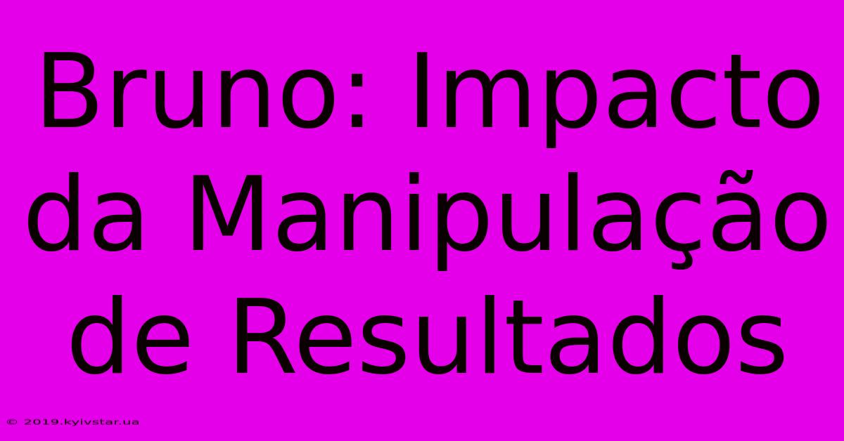 Bruno: Impacto Da Manipulação De Resultados 