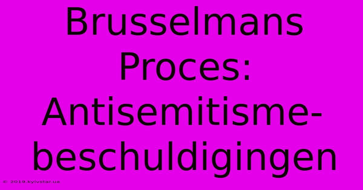 Brusselmans Proces: Antisemitisme-beschuldigingen