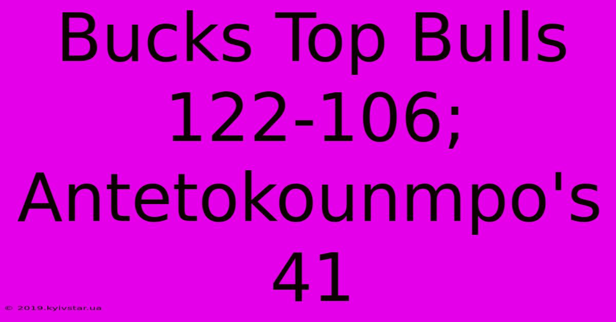 Bucks Top Bulls 122-106; Antetokounmpo's 41