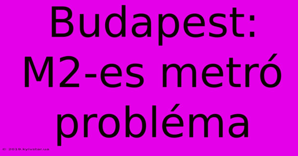 Budapest: M2-es Metró Probléma