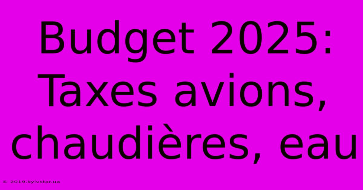 Budget 2025: Taxes Avions, Chaudières, Eau