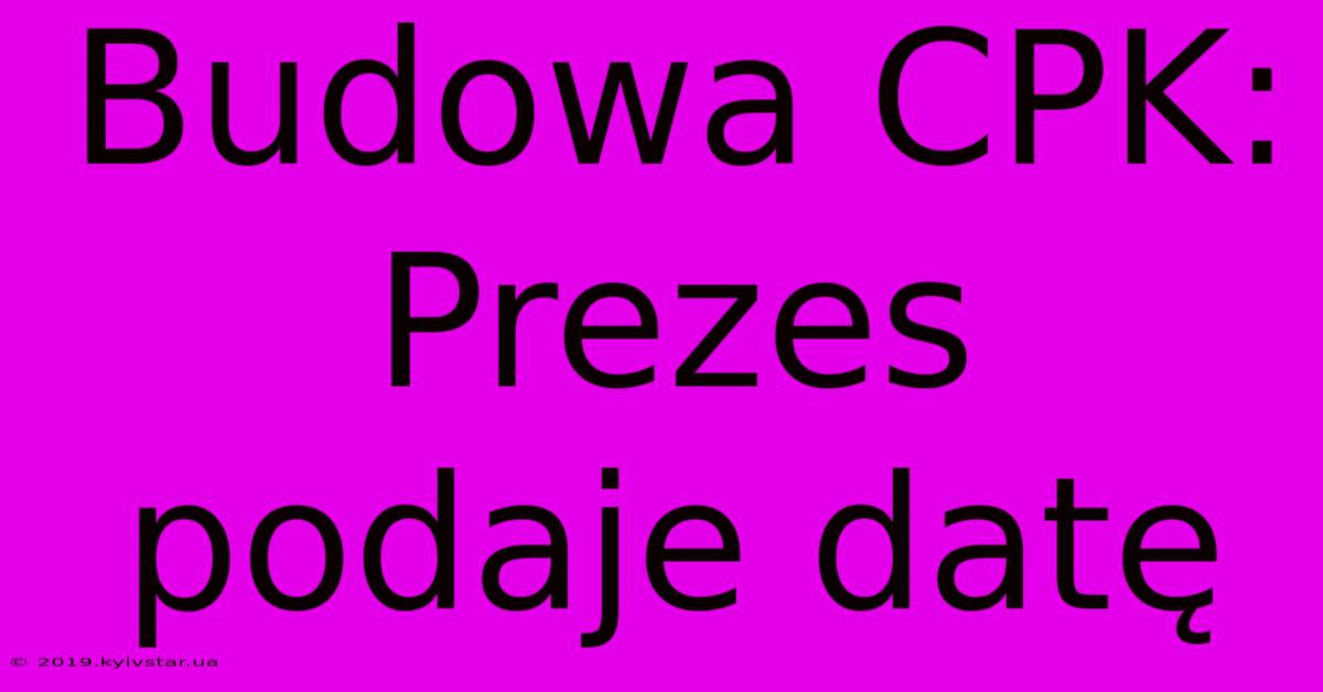 Budowa CPK: Prezes Podaje Datę