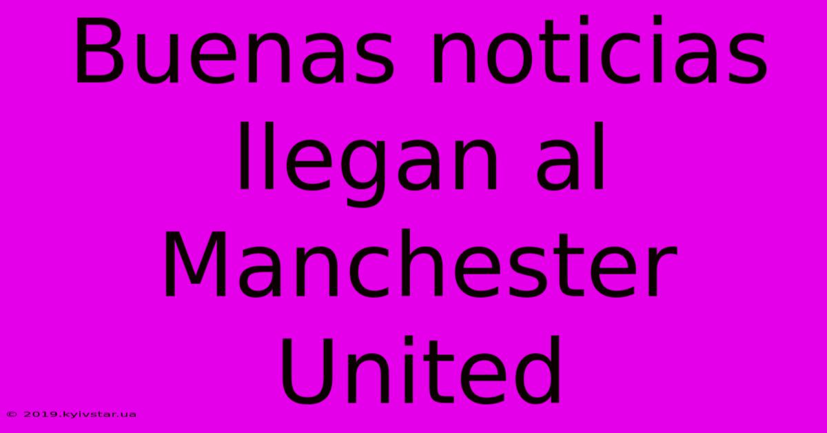 Buenas Noticias Llegan Al Manchester United