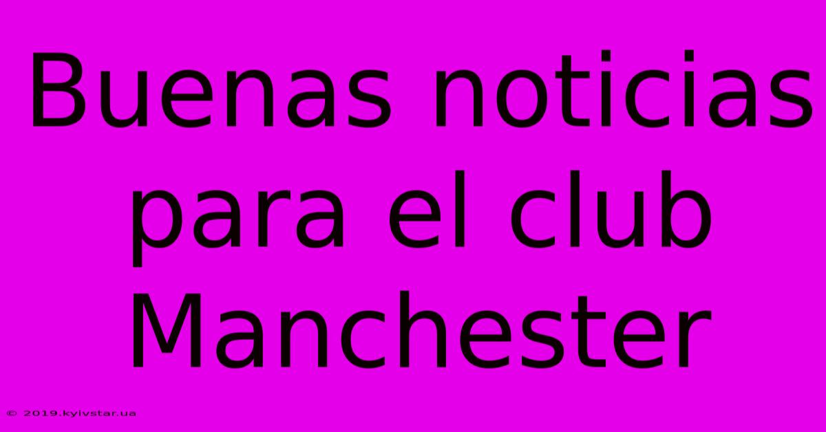 Buenas Noticias Para El Club Manchester