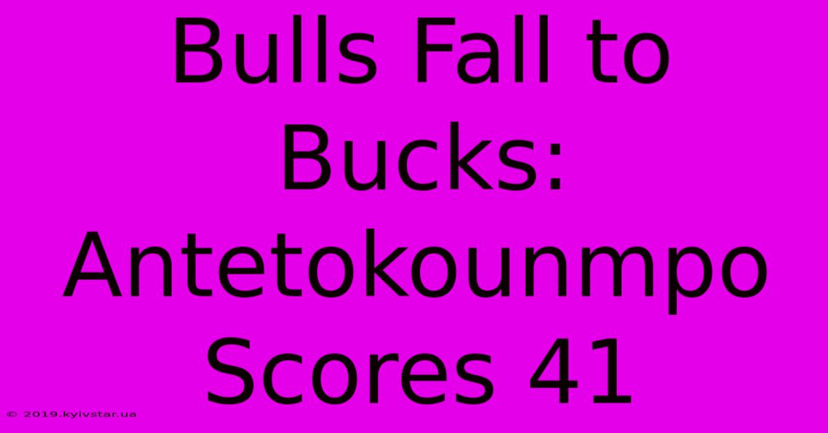 Bulls Fall To Bucks: Antetokounmpo Scores 41