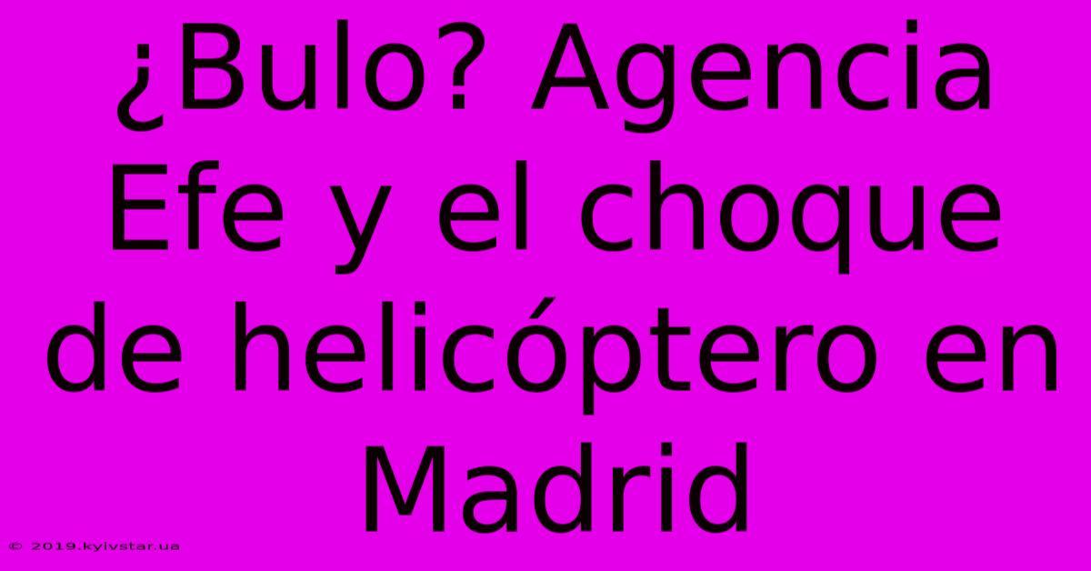 ¿Bulo? Agencia Efe Y El Choque De Helicóptero En Madrid