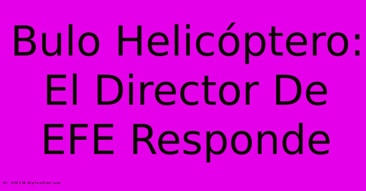 Bulo Helicóptero: El Director De EFE Responde