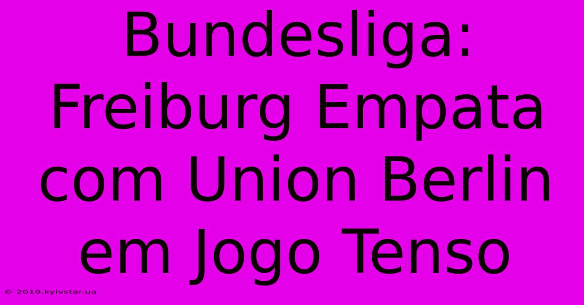 Bundesliga: Freiburg Empata Com Union Berlin Em Jogo Tenso 