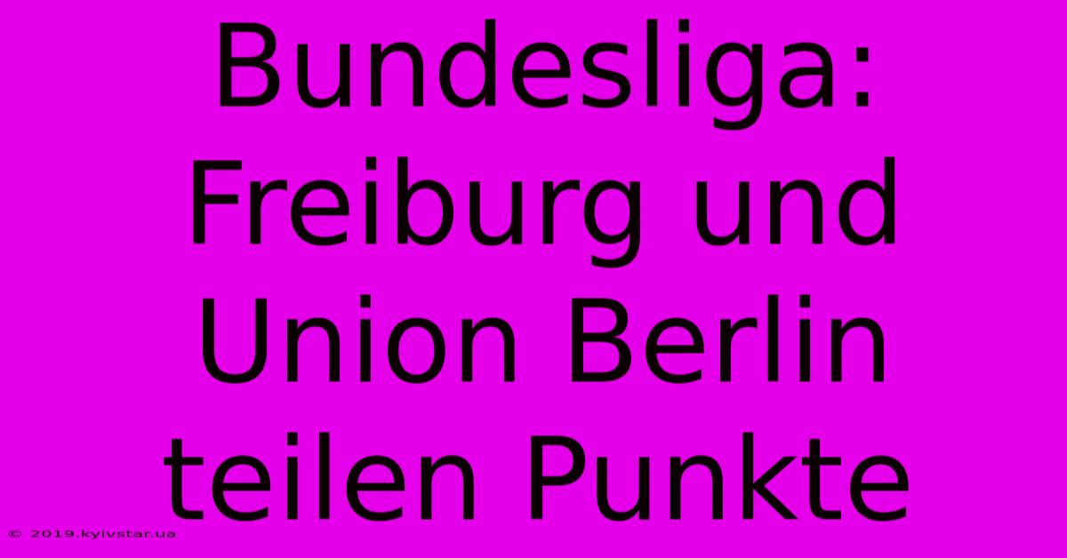 Bundesliga: Freiburg Und Union Berlin Teilen Punkte