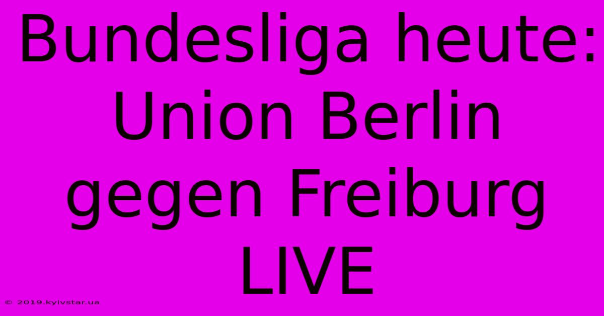 Bundesliga Heute: Union Berlin Gegen Freiburg LIVE