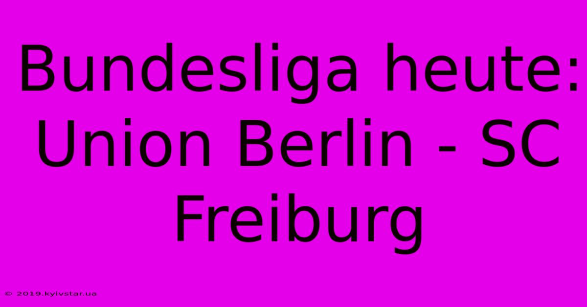 Bundesliga Heute: Union Berlin - SC Freiburg