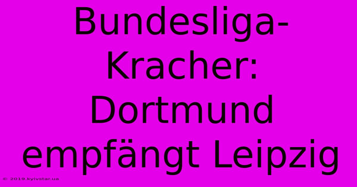 Bundesliga-Kracher: Dortmund Empfängt Leipzig