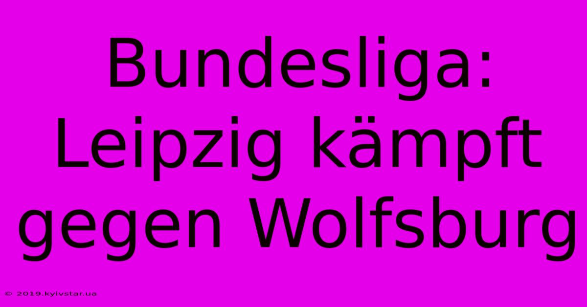 Bundesliga: Leipzig Kämpft Gegen Wolfsburg