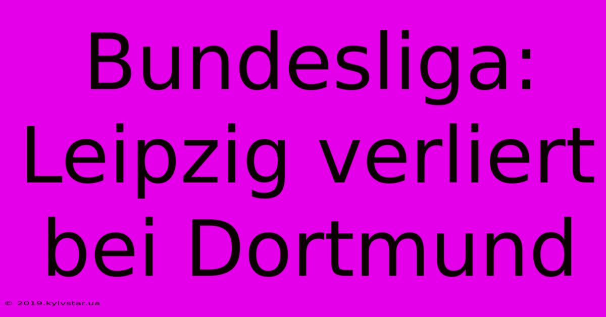 Bundesliga: Leipzig Verliert Bei Dortmund