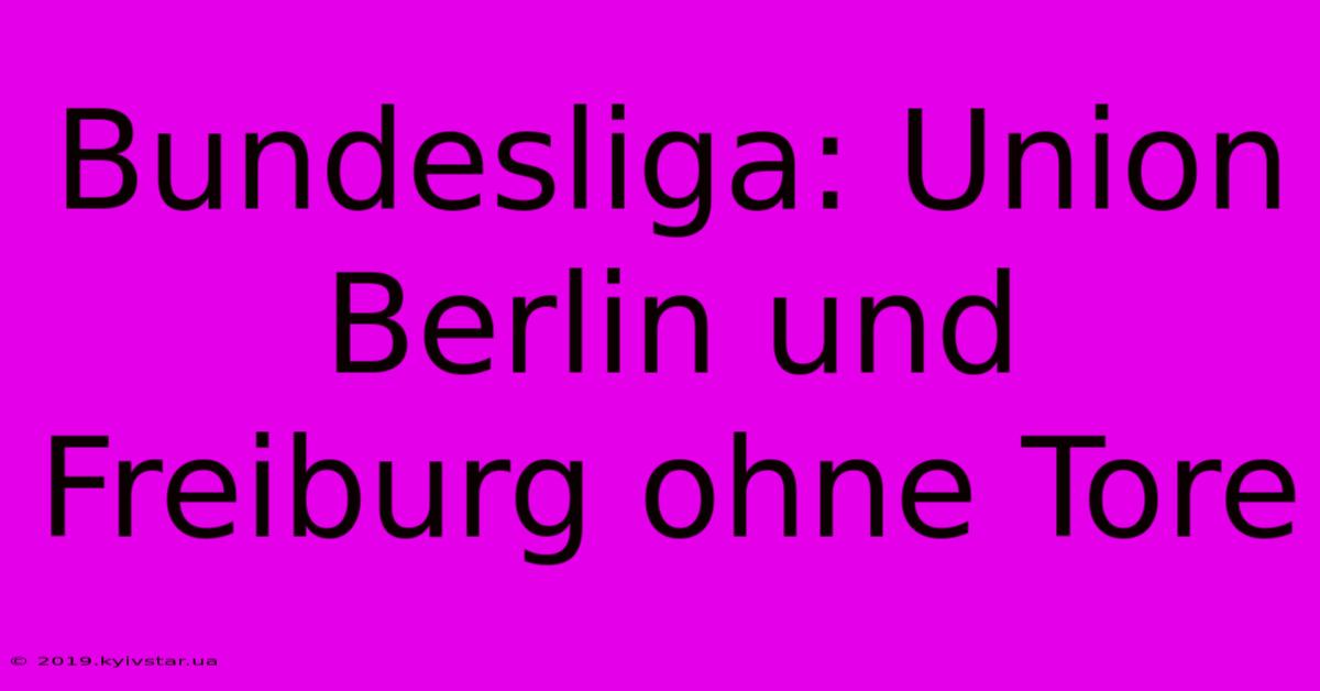 Bundesliga: Union Berlin Und Freiburg Ohne Tore