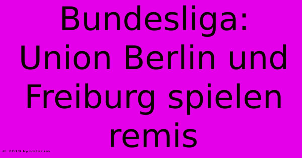 Bundesliga: Union Berlin Und Freiburg Spielen Remis