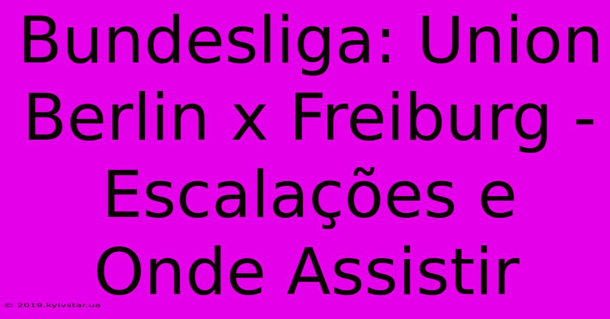 Bundesliga: Union Berlin X Freiburg - Escalações E Onde Assistir