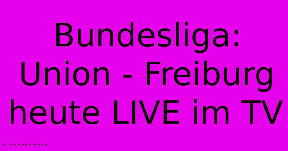 Bundesliga: Union - Freiburg Heute LIVE Im TV