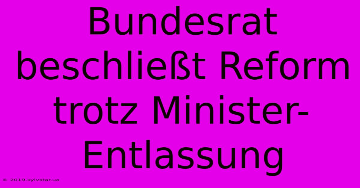 Bundesrat Beschließt Reform Trotz Minister-Entlassung