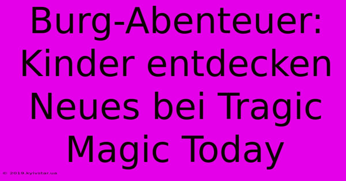 Burg-Abenteuer: Kinder Entdecken Neues Bei Tragic Magic Today