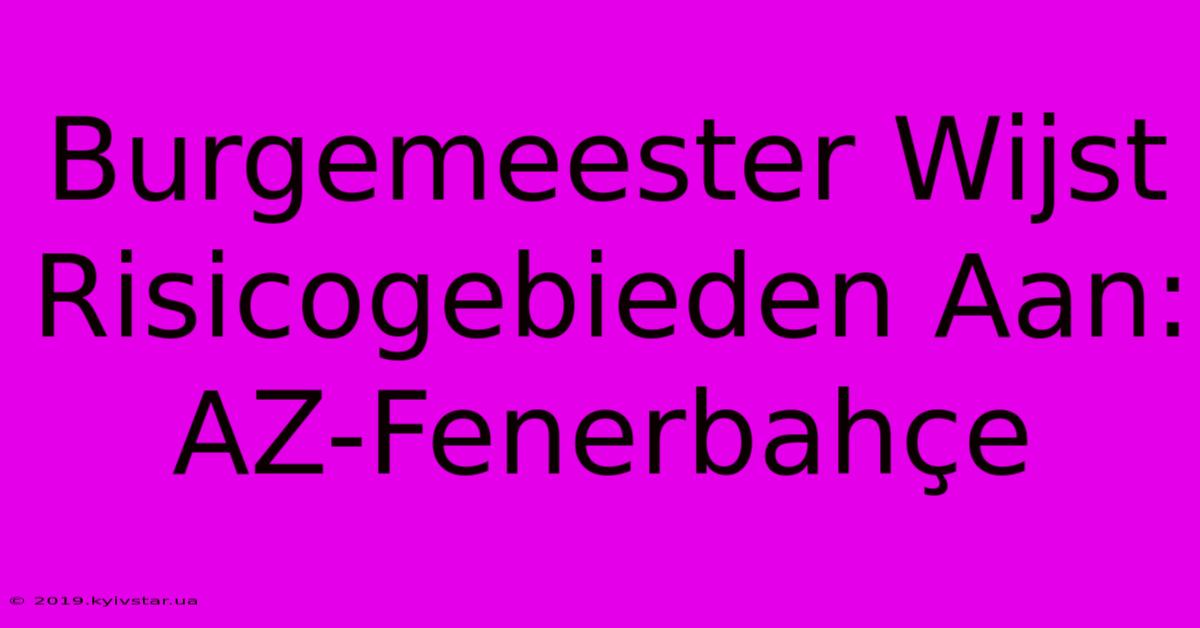 Burgemeester Wijst Risicogebieden Aan: AZ-Fenerbahçe