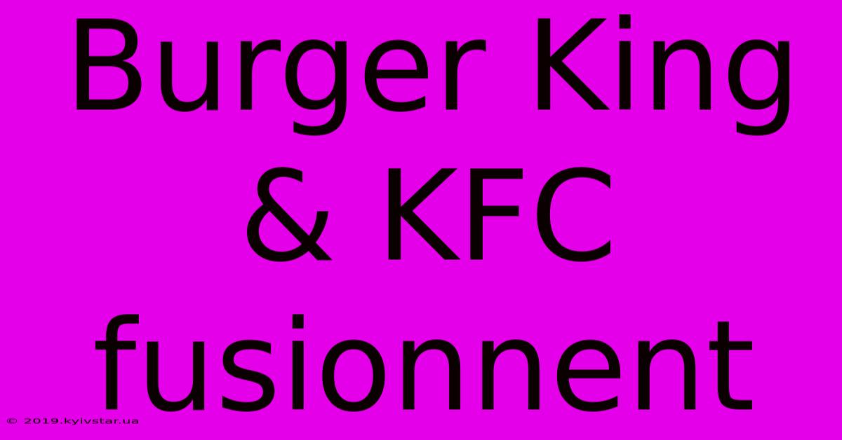 Burger King & KFC Fusionnent