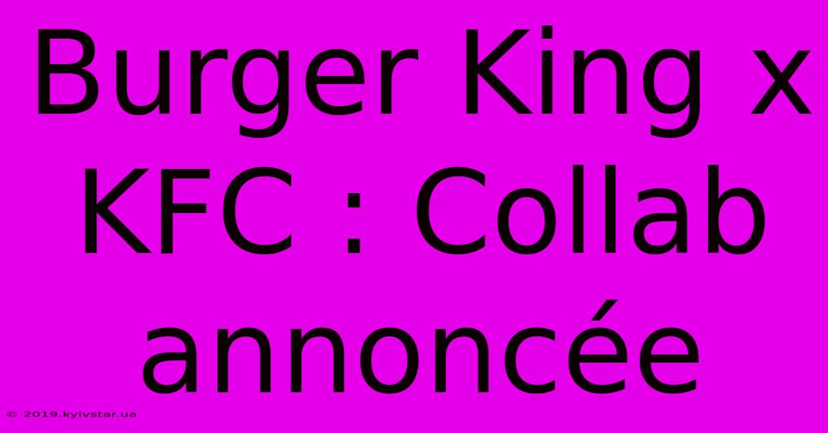 Burger King X KFC : Collab Annoncée