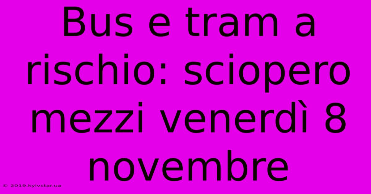 Bus E Tram A Rischio: Sciopero Mezzi Venerdì 8 Novembre 