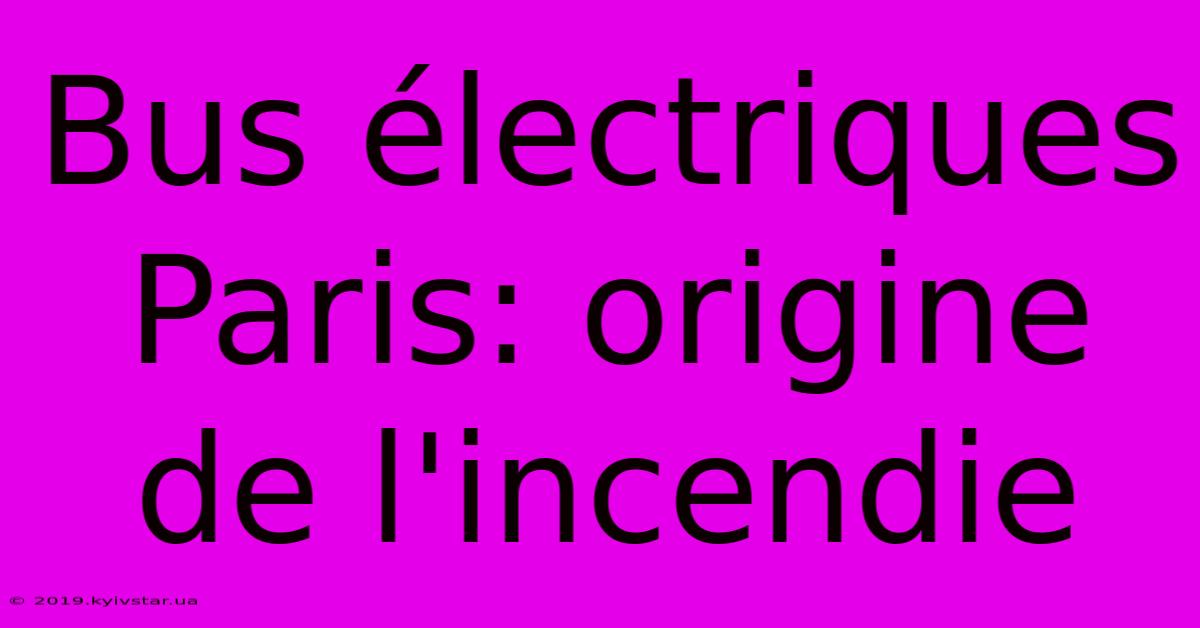 Bus Électriques Paris: Origine De L'incendie