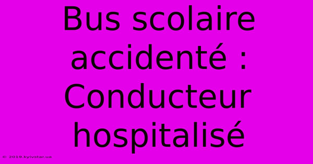 Bus Scolaire Accidenté : Conducteur Hospitalisé