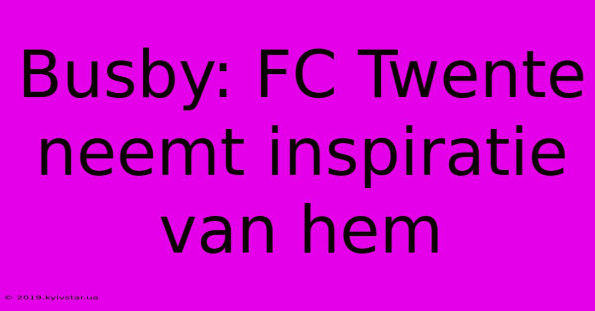 Busby: FC Twente Neemt Inspiratie Van Hem