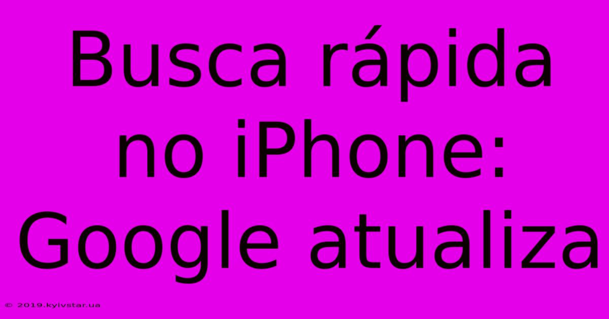 Busca Rápida No IPhone: Google Atualiza