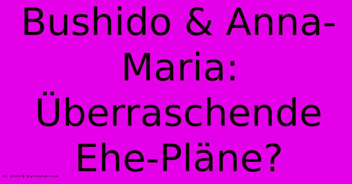 Bushido & Anna-Maria: Überraschende Ehe-Pläne?